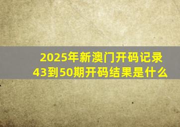 2025年新澳门开码记录43到50期开码结果是什么