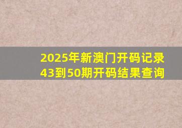 2025年新澳门开码记录43到50期开码结果查询