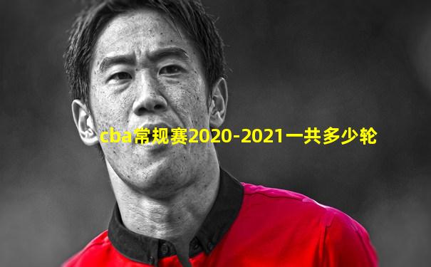 cba常规赛2020-2021一共多少轮
