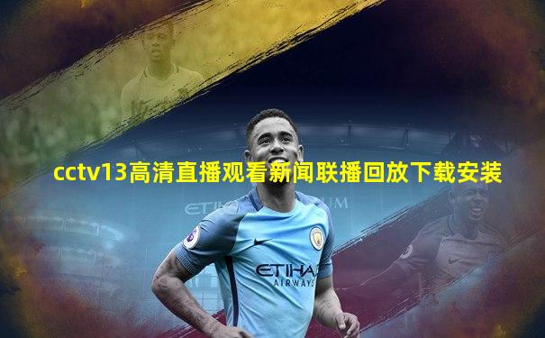 cctv13高清直播观看新闻联播回放下载安装