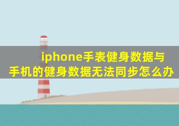iphone手表健身数据与手机的健身数据无法同步怎么办