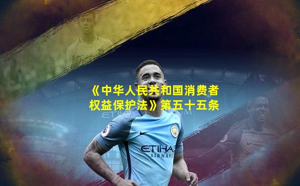 《中华人民共和国消费者权益保护法》第五十五条