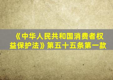 《中华人民共和国消费者权益保护法》第五十五条第一款