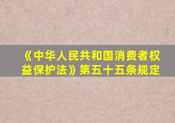 《中华人民共和国消费者权益保护法》第五十五条规定