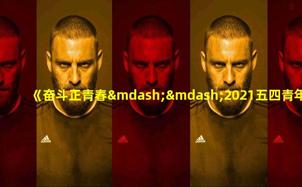 《奋斗正青春——2021五四青年节特别节目》