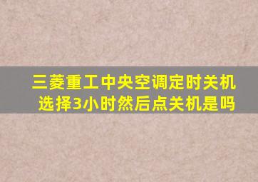 三菱重工中央空调定时关机选择3小时然后点关机是吗