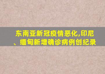 东南亚新冠疫情恶化,印尼、缅甸新增确诊病例创纪录