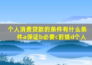 个人消费贷款的条件有什么条件a保证b必要c前提d个人