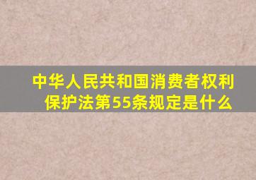 中华人民共和国消费者权利保护法第55条规定是什么