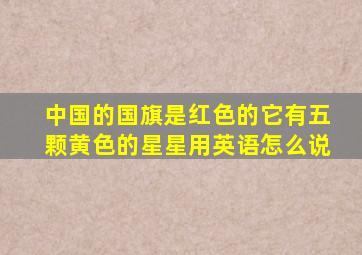 中国的国旗是红色的它有五颗黄色的星星用英语怎么说