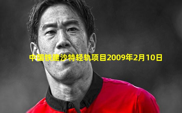 中国铁建沙特轻轨项目2009年2月10日