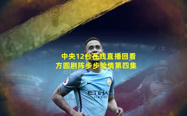 中央12台在线直播回看方圆剧阵步步险情第四集