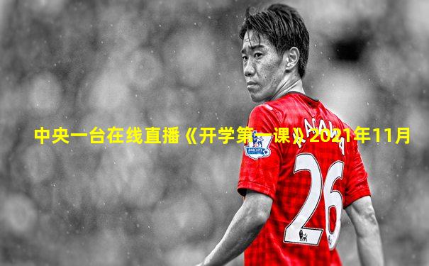 中央一台在线直播《开学第一课》2021年11月