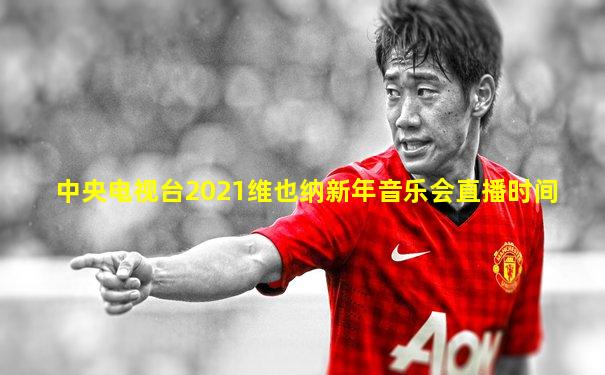 中央电视台2021维也纳新年音乐会直播时间