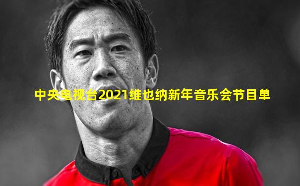 中央电视台2021维也纳新年音乐会节目单