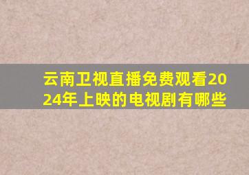 云南卫视直播免费观看2024年上映的电视剧有哪些