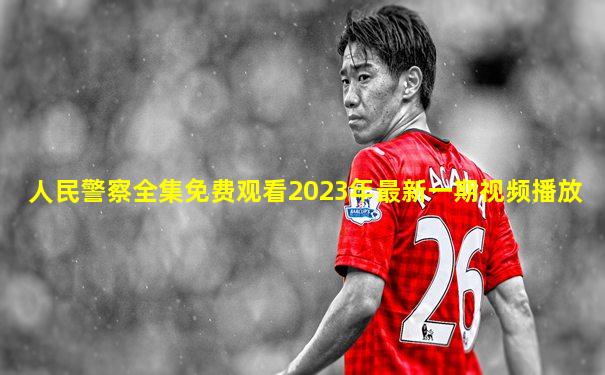 人民警察全集免费观看2023年最新一期视频播放