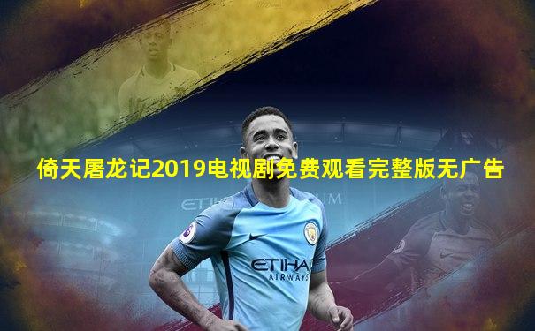 倚天屠龙记2019电视剧免费观看完整版无广告