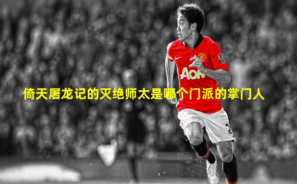 倚天屠龙记的灭绝师太是哪个门派的掌门人