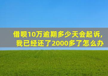借呗10万逾期多少天会起诉,我已经还了2000多了怎么办