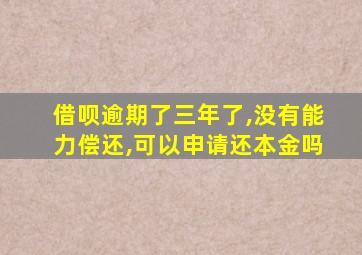 借呗逾期了三年了,没有能力偿还,可以申请还本金吗