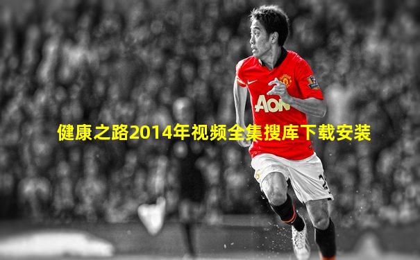健康之路2014年视频全集搜库下载安装