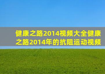 健康之路2014视频大全健康之路2014年的抗阻运动视频