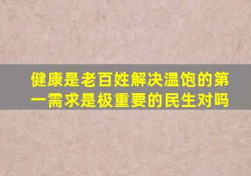 健康是老百姓解决温饱的第一需求是极重要的民生对吗