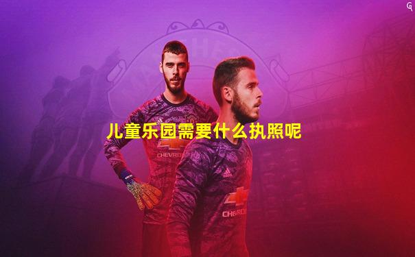 儿童乐园需要什么执照呢
