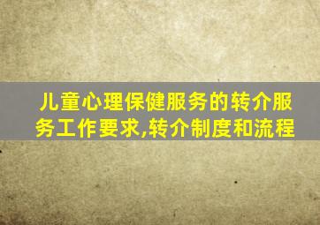 儿童心理保健服务的转介服务工作要求,转介制度和流程