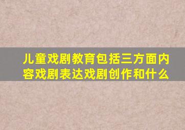 儿童戏剧教育包括三方面内容戏剧表达戏剧创作和什么