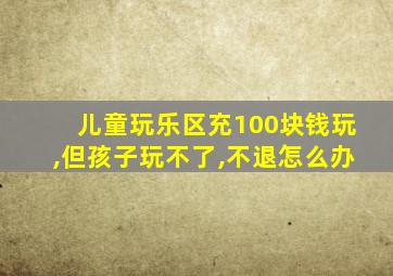 儿童玩乐区充100块钱玩,但孩子玩不了,不退怎么办