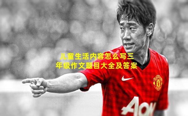儿童生活内容怎么写三年级作文题目大全及答案