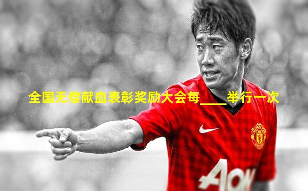 全国无偿献血表彰奖励大会每____举行一次