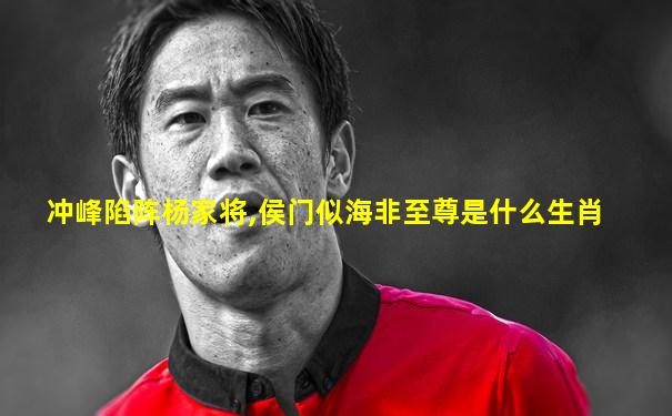 冲峰陷阵杨家将,侯门似海非至尊是什么生肖