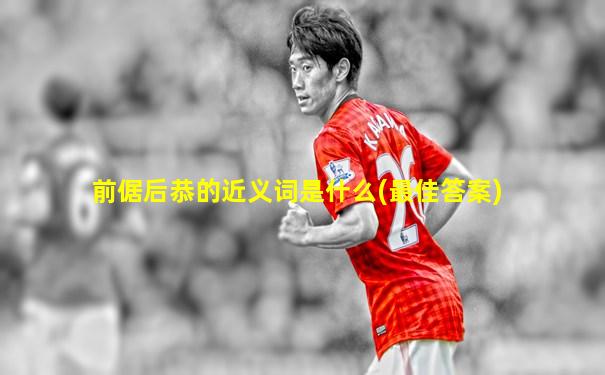 前倨后恭的近义词是什么(最佳答案)