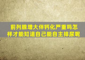 前列腺增大伴钙化严重吗怎样才能知道自己能自主排尿呢