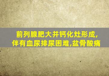 前列腺肥大并钙化灶形成,伴有血尿排尿困难,盆骨酸痛