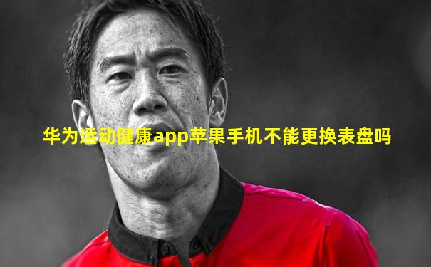 华为运动健康app苹果手机不能更换表盘吗