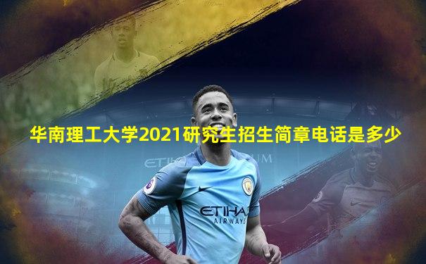 华南理工大学2021研究生招生简章电话是多少