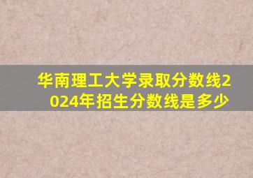 华南理工大学录取分数线2024年招生分数线是多少
