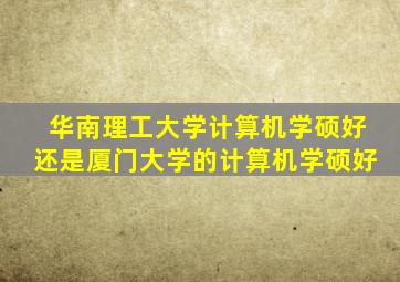 华南理工大学计算机学硕好还是厦门大学的计算机学硕好
