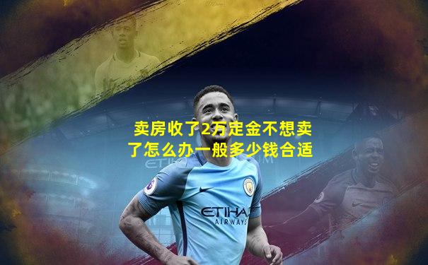 卖房收了2万定金不想卖了怎么办一般多少钱合适