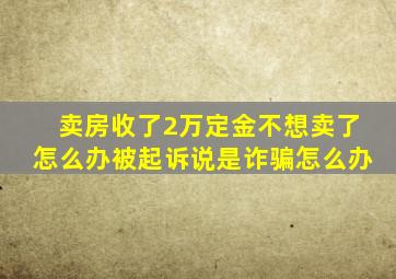 卖房收了2万定金不想卖了怎么办被起诉说是诈骗怎么办