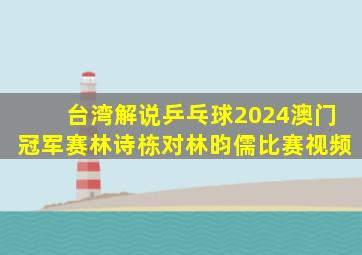 台湾解说乒乓球2024澳门冠军赛林诗栋对林昀儒比赛视频