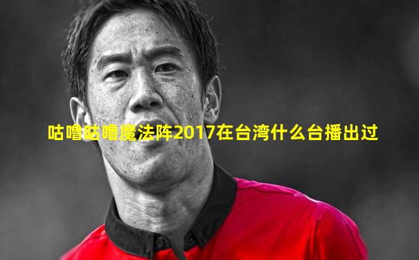咕噜咕噜魔法阵2017在台湾什么台播出过