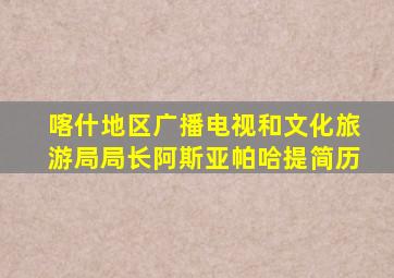 喀什地区广播电视和文化旅游局局长阿斯亚帕哈提简历