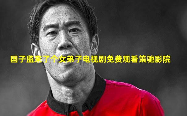 国子监来了个女弟子电视剧免费观看策驰影院