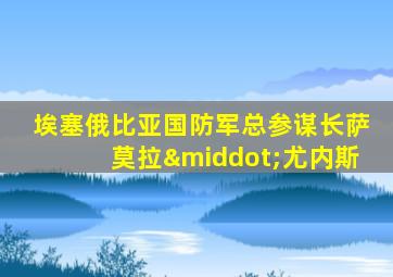 埃塞俄比亚国防军总参谋长萨莫拉·尤内斯