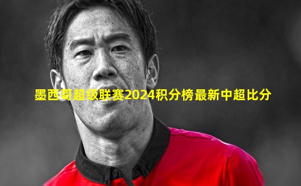 墨西哥超级联赛2024积分榜最新中超比分